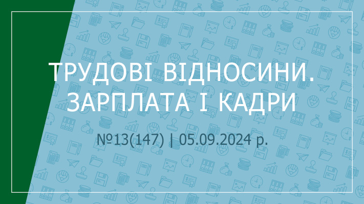  «Трудові відносини. Зарплата і кадри» №13(147) | 05.09.2024 р.